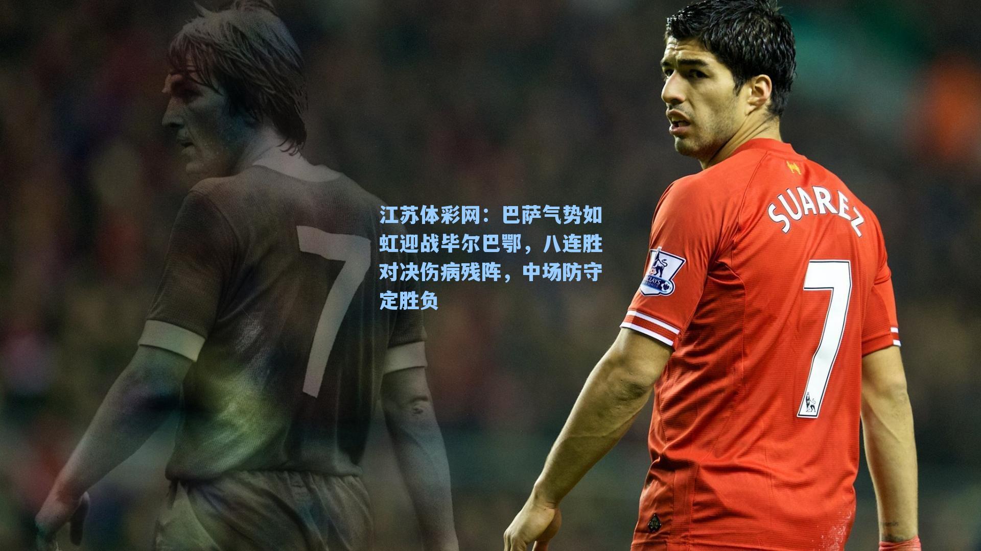 江苏体彩网：巴萨气势如虹迎战毕尔巴鄂，八连胜对决伤病残阵，中场防守定胜负