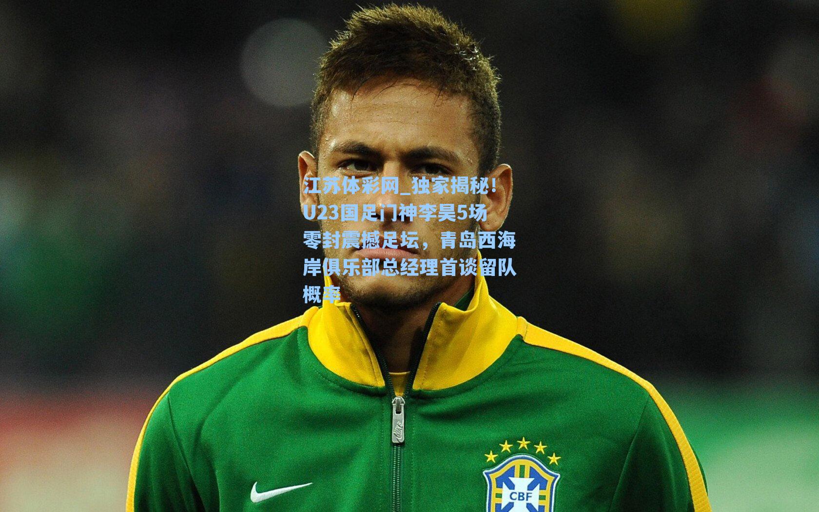 江苏体彩网_独家揭秘！U23国足门神李昊5场零封震撼足坛，青岛西海岸俱乐部总经理首谈留队概率