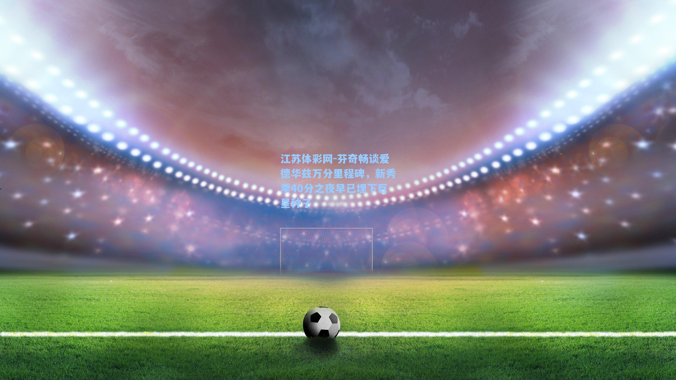 芬奇畅谈爱德华兹万分里程碑,新秀季40分之夜早已埋下巨星种子