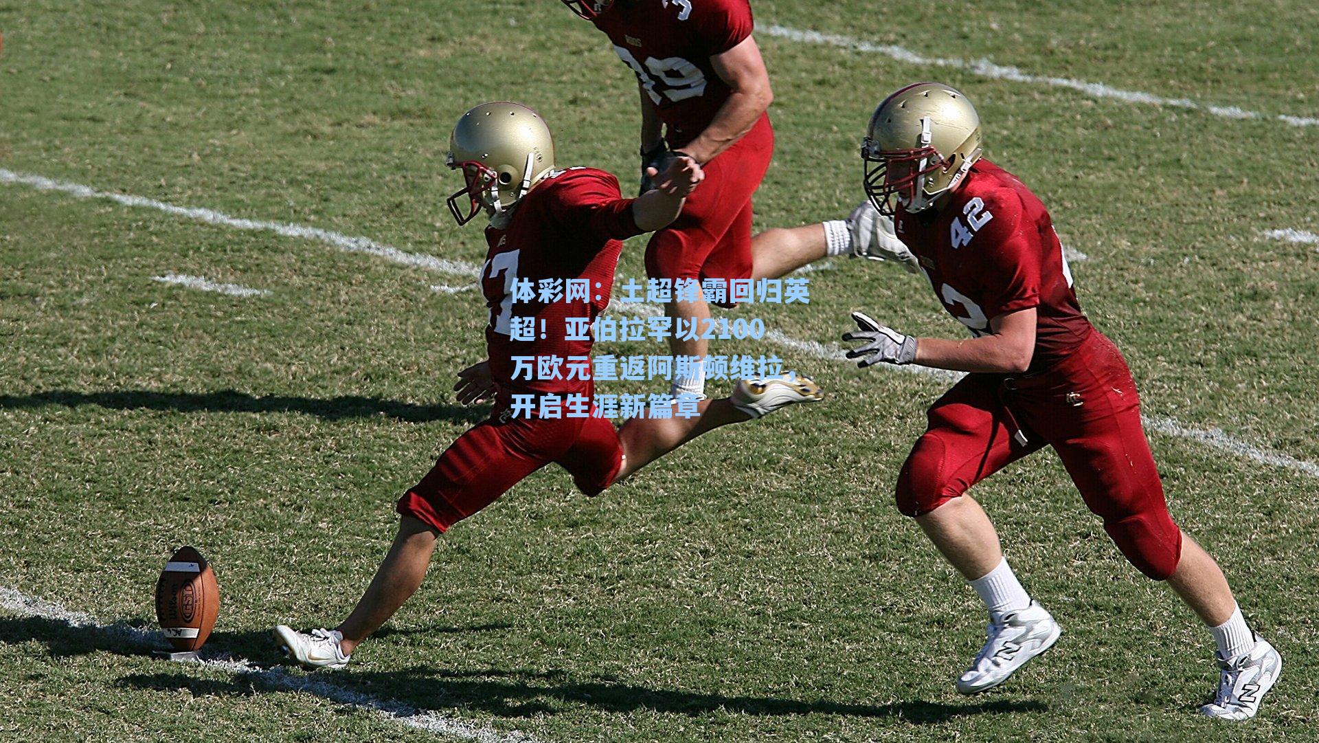 体彩网：土超锋霸回归英超！亚伯拉罕以2100万欧元重返阿斯顿维拉，开启生涯新篇章