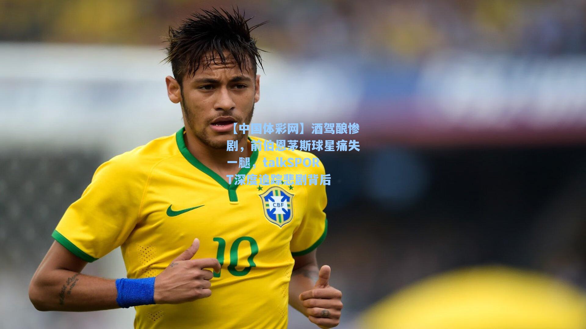 【中国体彩网】酒驾酿惨剧，前伯恩茅斯球星痛失一腿，talkSPORT深度追踪悲剧背后