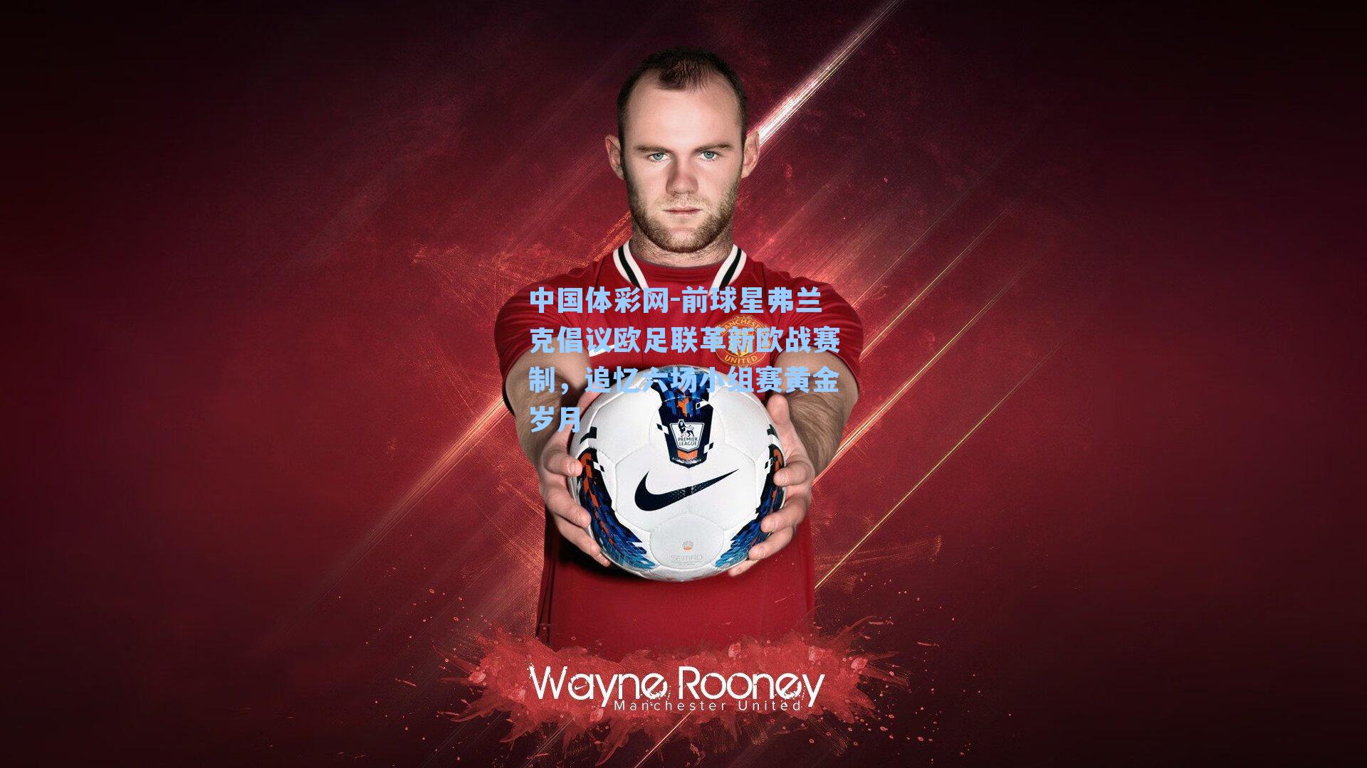 前球星弗兰克倡议欧足联革新欧战赛制，追忆六场小组赛黄金岁月