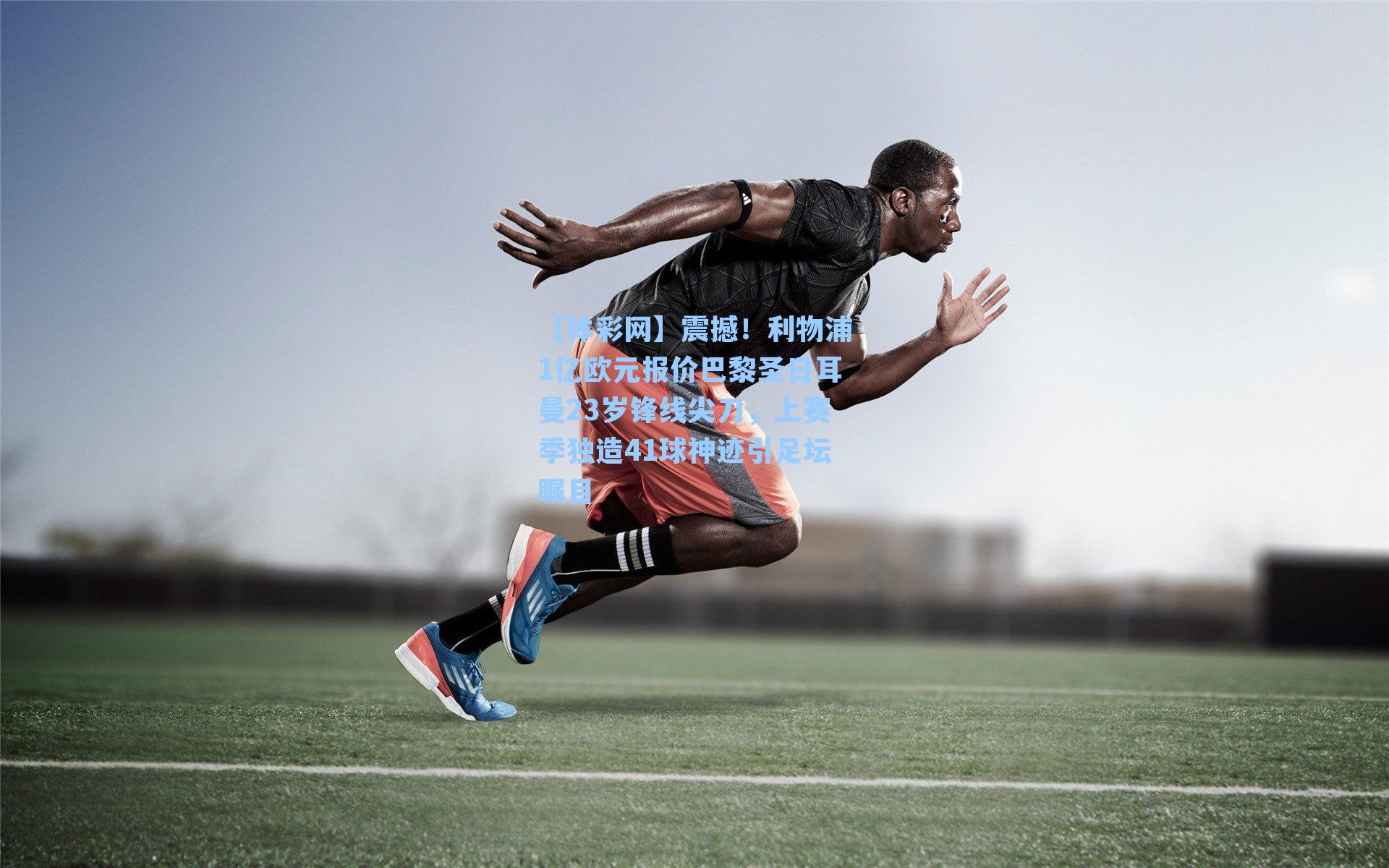 【体彩网】震撼！利物浦1亿欧元报价巴黎圣日耳曼23岁锋线尖刀，上赛季独造41球神迹引足坛瞩目