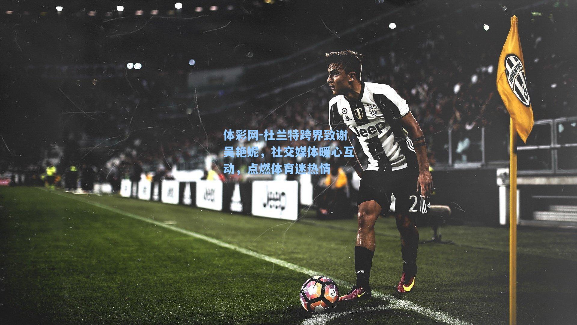 体彩网-杜兰特跨界致谢吴艳妮，社交媒体暖心互动，点燃体育迷热情