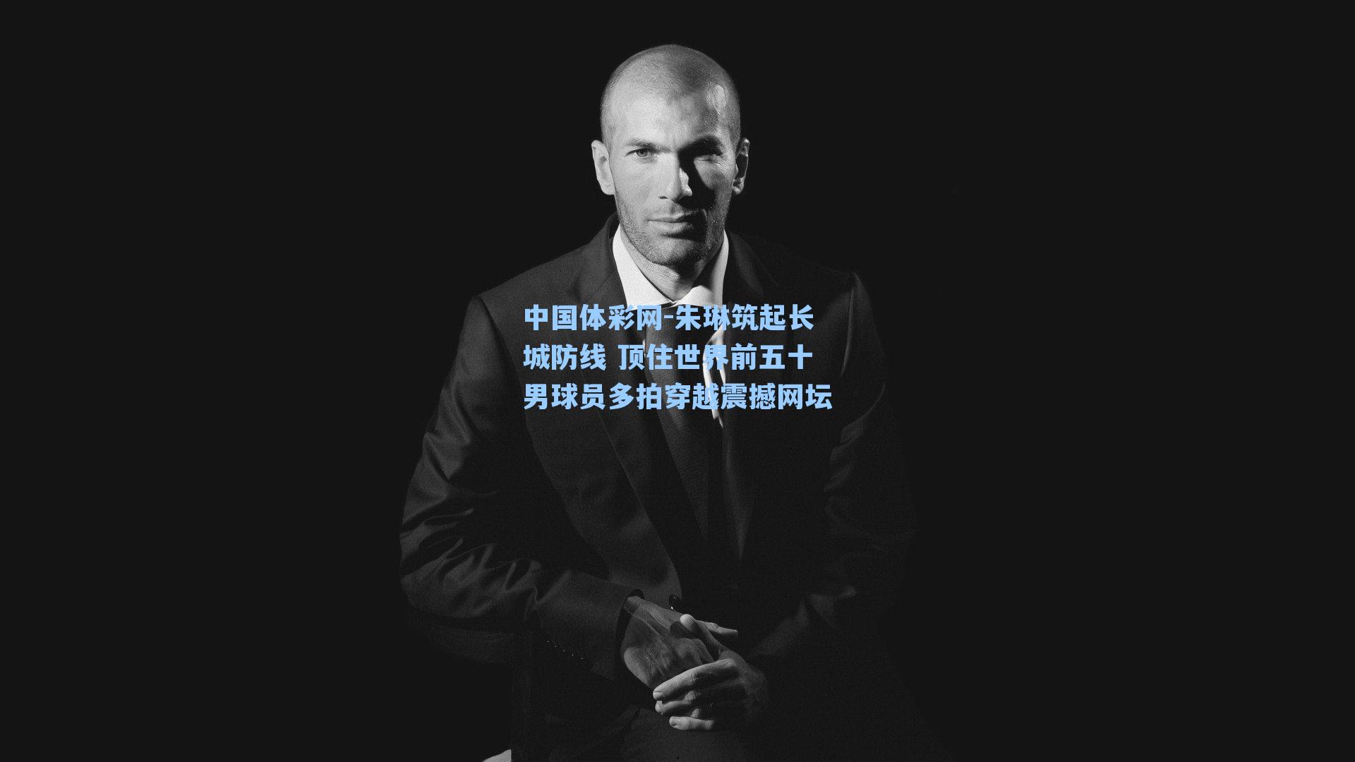 中国体彩网-朱琳筑起长城防线 顶住世界前五十男球员多拍穿越震撼网坛