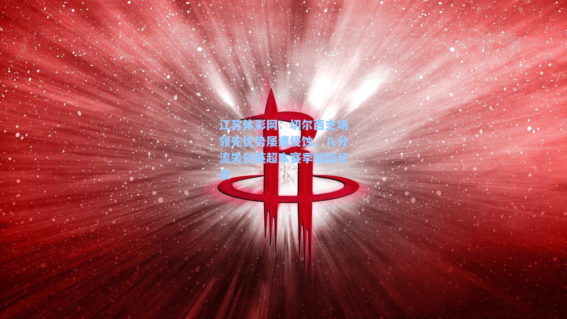 江苏体彩网：切尔西主场领先优势屡遭侵蚀，八分流失创英超本赛季尴尬纪录