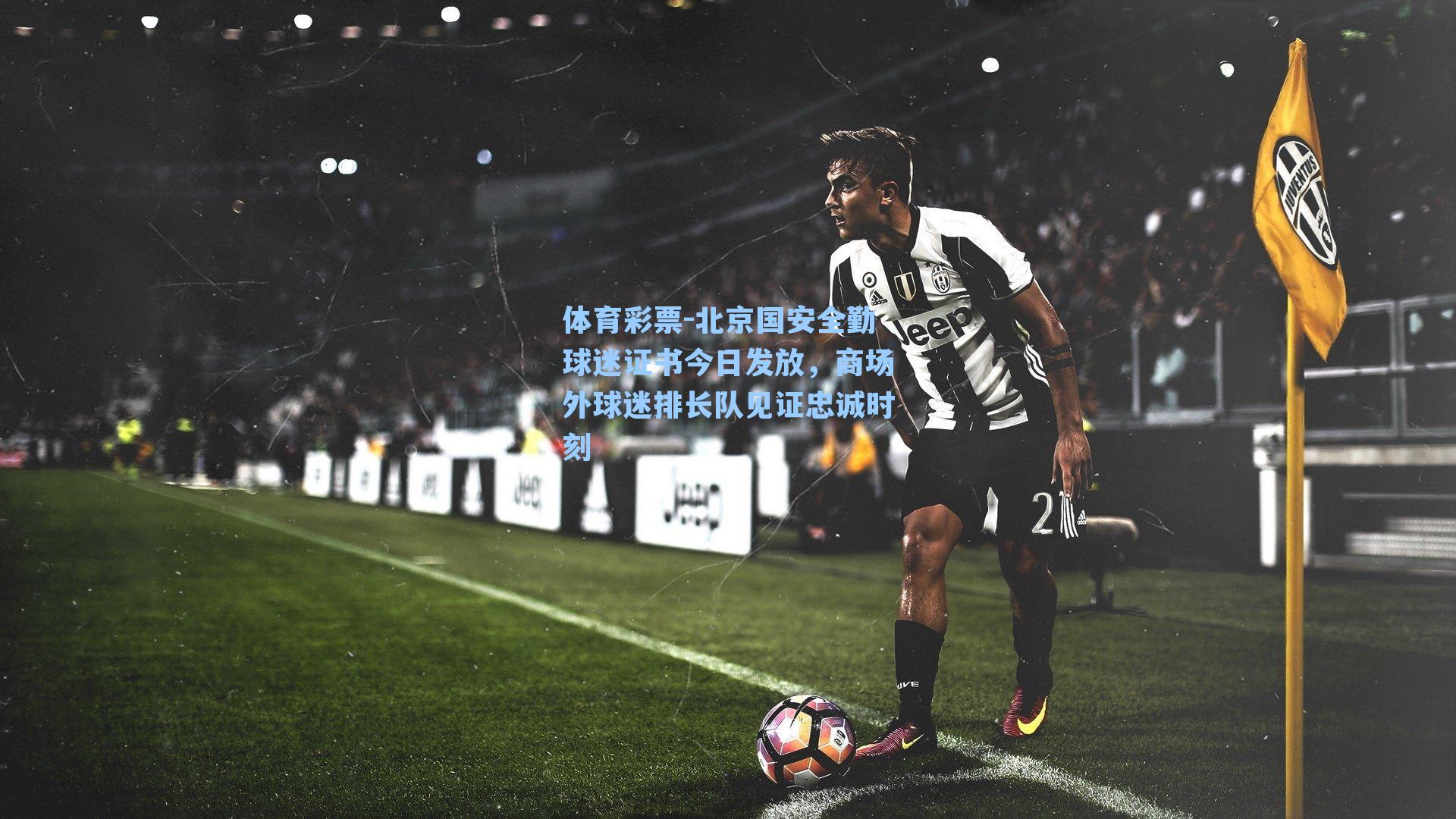 体育彩票-北京国安全勤球迷证书今日发放，商场外球迷排长队见证忠诚时刻