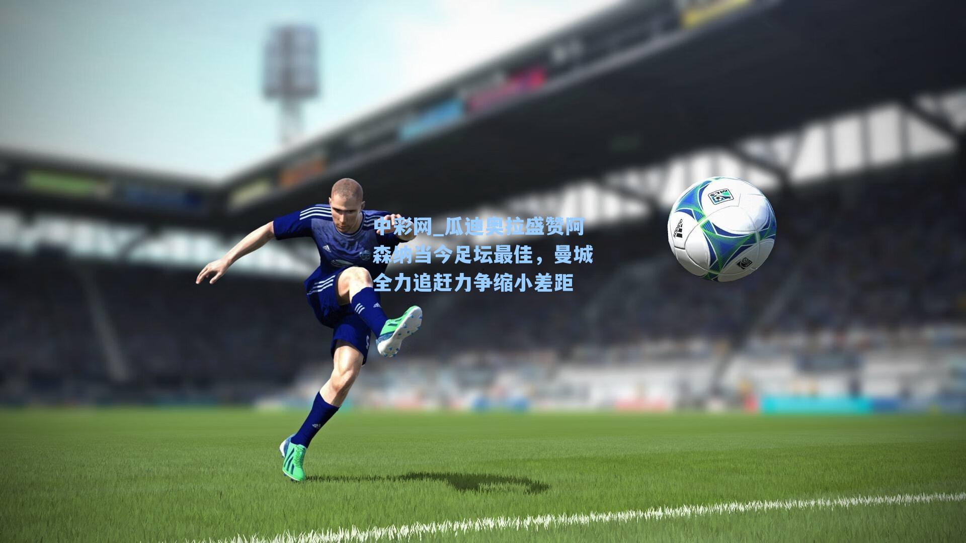 中彩网_瓜迪奥拉盛赞阿森纳当今足坛最佳，曼城全力追赶力争缩小差距