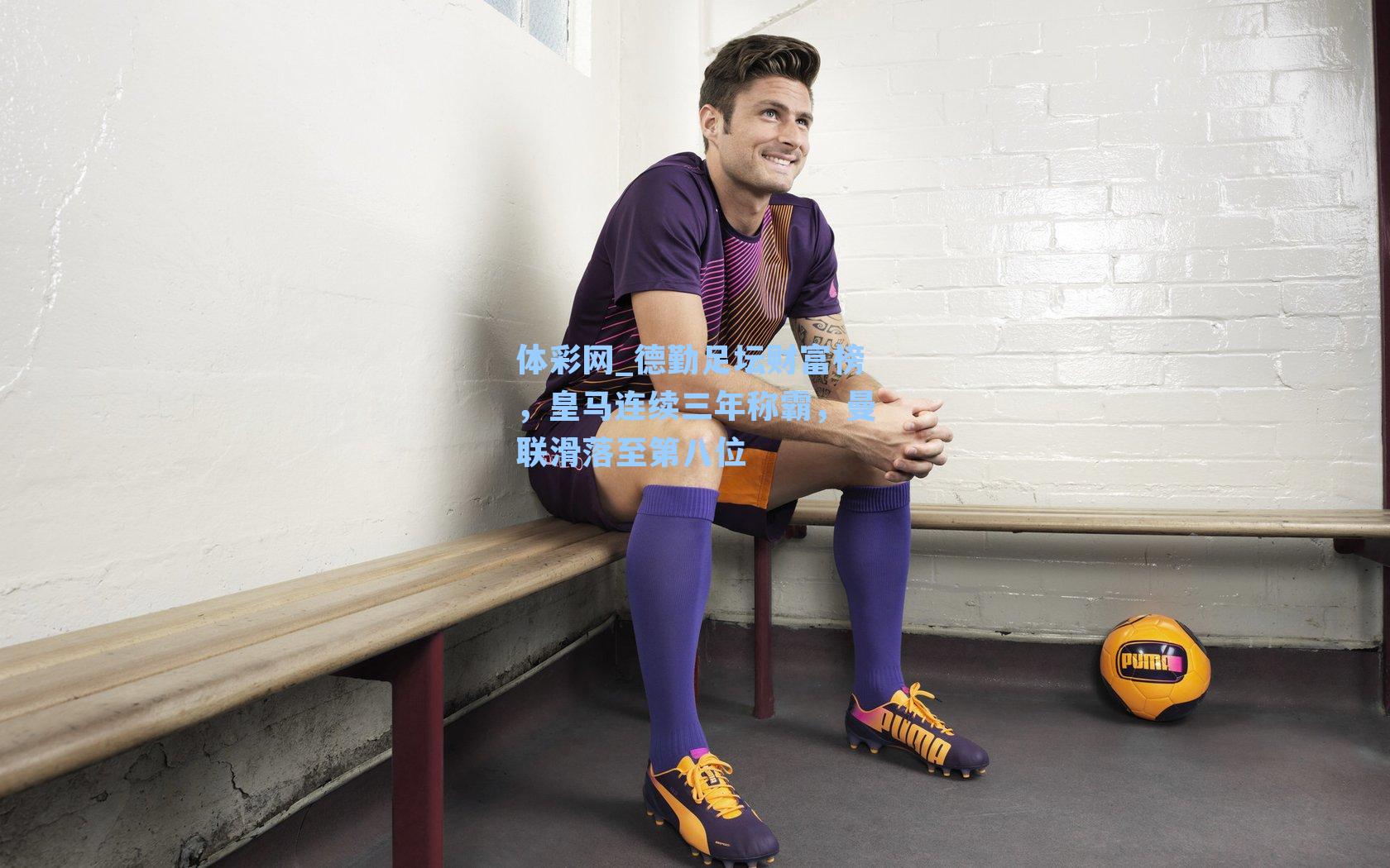 体彩网_德勤足坛财富榜，皇马连续三年称霸，曼联滑落至第八位