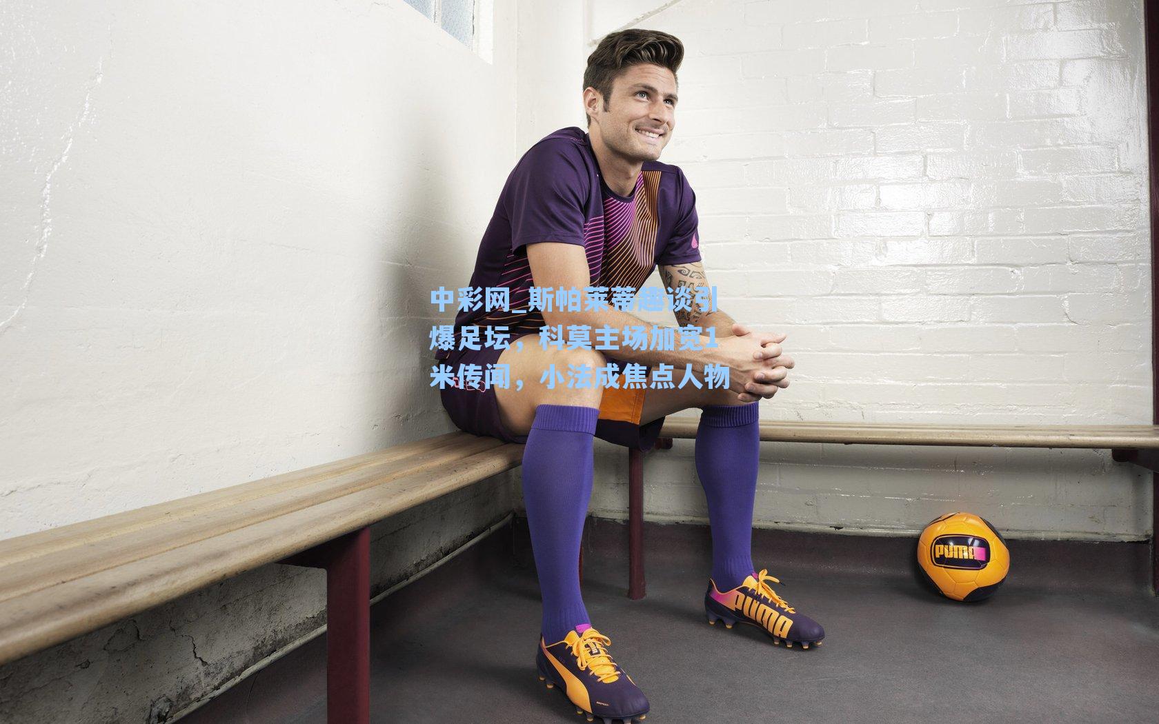 中彩网_斯帕莱蒂趣谈引爆足坛，科莫主场加宽1米传闻，小法成焦点人物