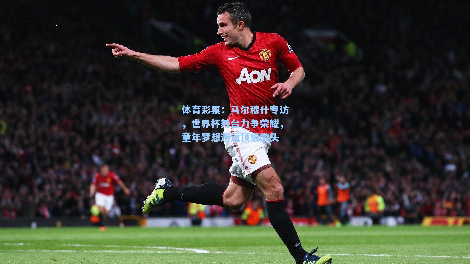 马尔穆什专访，世界杯舞台力争荣耀，童年梦想邂逅顶级教头