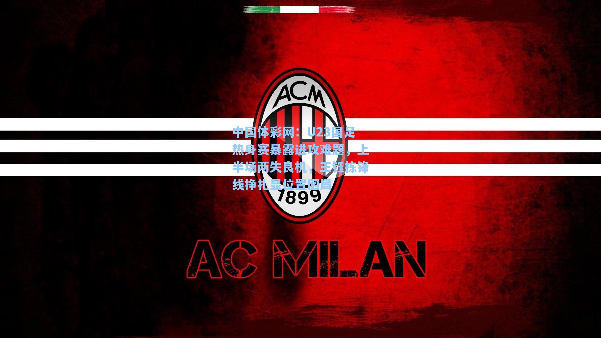 中国体彩网：U23国足热身赛暴露进攻难题，上半场两失良机，王钰栋锋线挣扎显位置困局