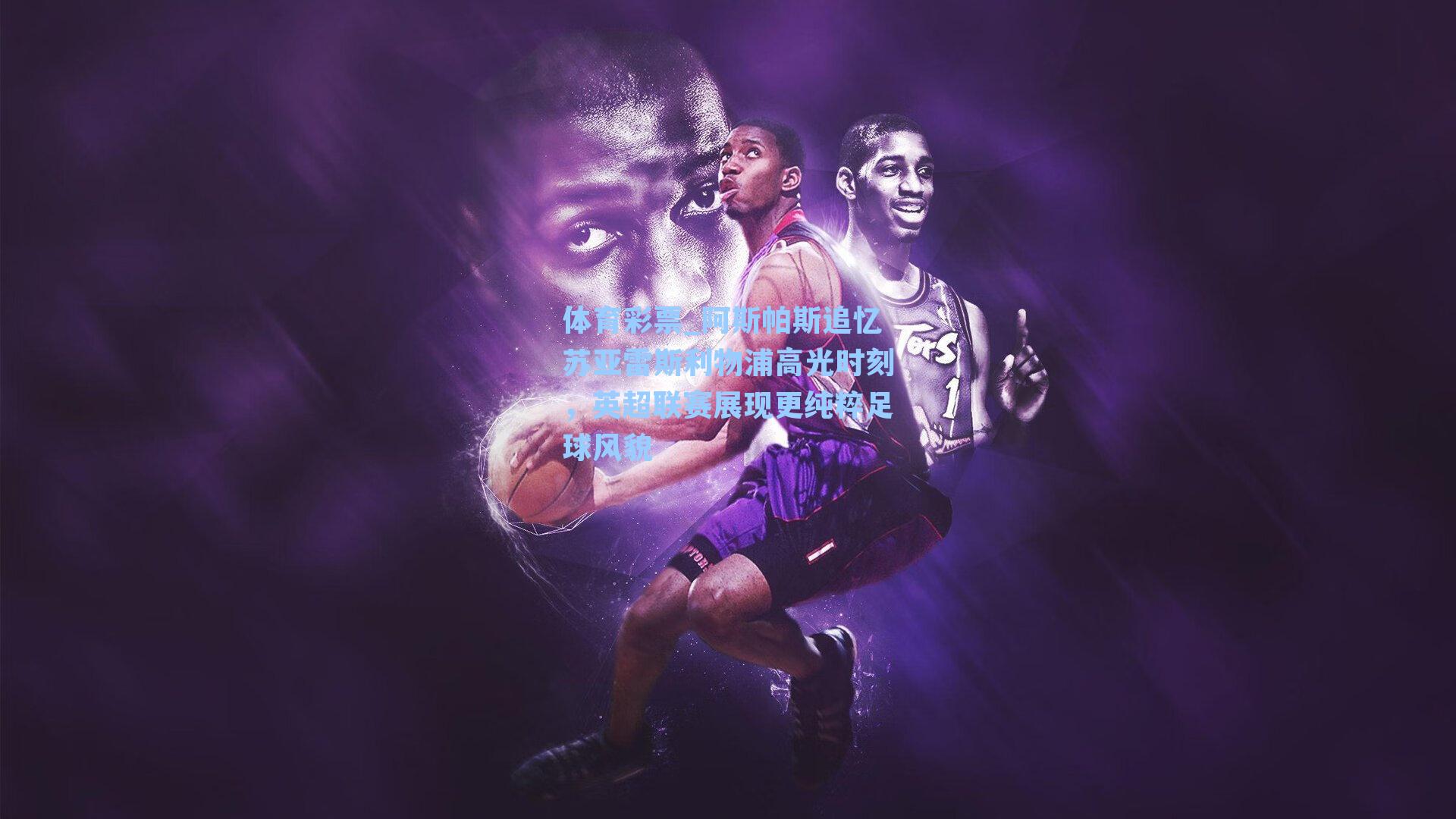 体育彩票_阿斯帕斯追忆苏亚雷斯利物浦高光时刻，英超联赛展现更纯粹足球风貌